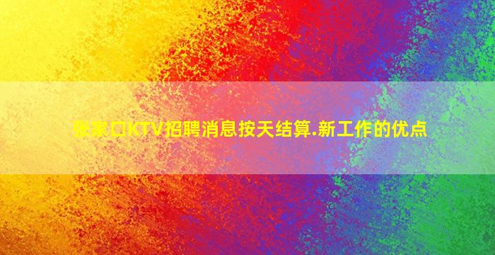 张家口KTV招聘消息按天结算.新工作的优点