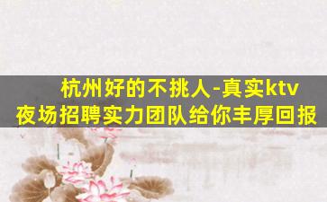 杭州好的不挑人-真实ktv夜场招聘实力团队给你丰厚回报